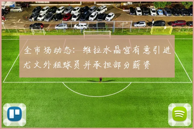 全市场动态：维拉水晶宫有意引进尤文外租球员并承担部分薪资