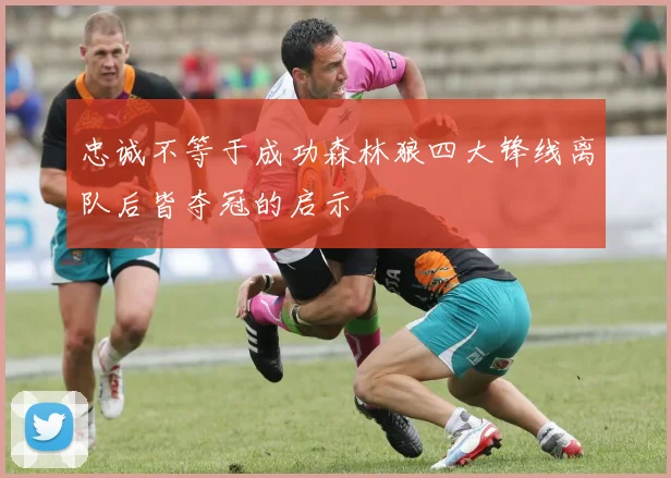 忠诚不等于成功森林狼四大锋线离队后皆夺冠的启示