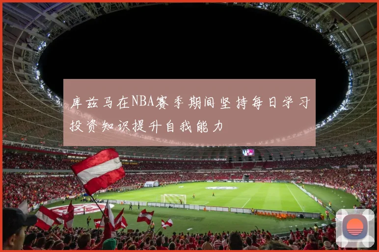 库兹马在NBA赛季期间坚持每日学习投资知识提升自我能力