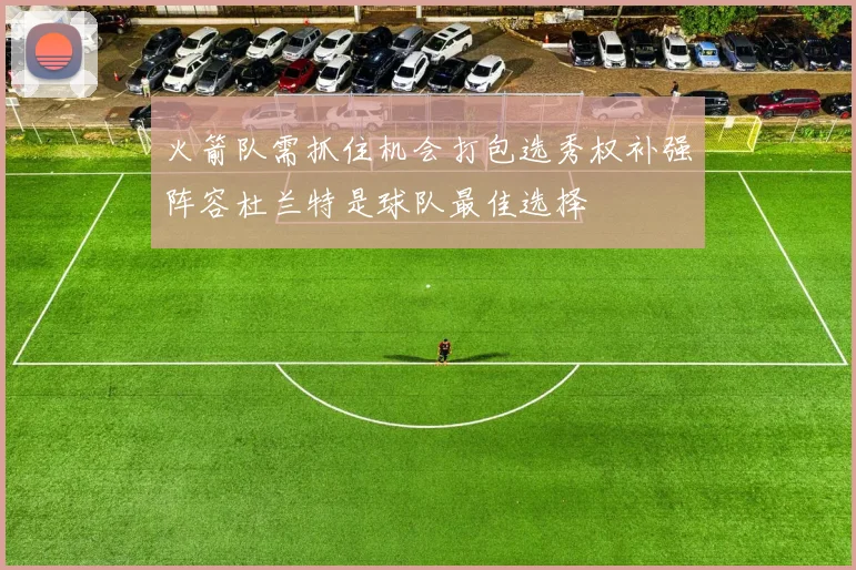 火箭队需抓住机会打包选秀权补强阵容杜兰特是球队最佳选择