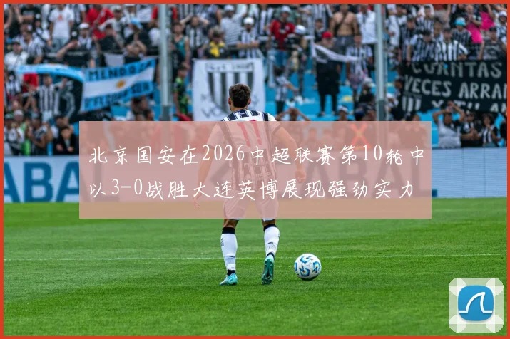 北京国安在2026中超联赛第10轮中以3-0战胜大连英博展现强劲实力