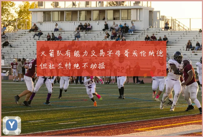 火箭队有能力交易字母哥或伦纳德但杜兰特绝不动摇