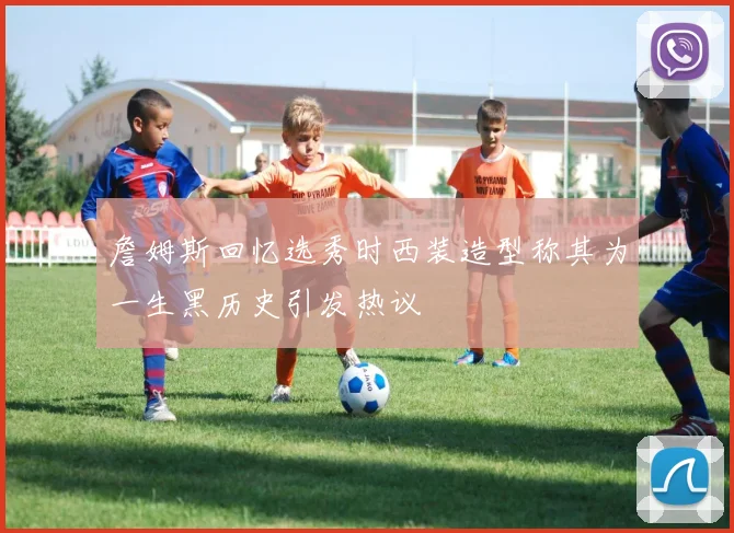 詹姆斯回忆选秀时西装造型称其为一生黑历史引发热议