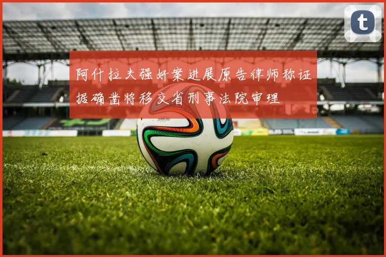阿什拉夫强奸案进展原告律师称证据确凿将移交省刑事法院审理