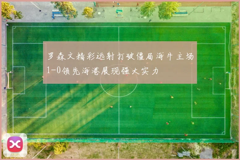 罗森文精彩远射打破僵局海牛主场1-0领先海港展现强大实力