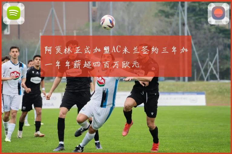 阿莫林正式加盟AC米兰签约三年加一年年薪超四百万欧元