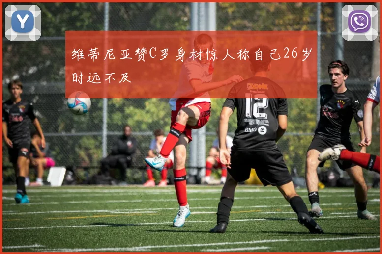 维蒂尼亚赞C罗身材惊人称自己26岁时远不及