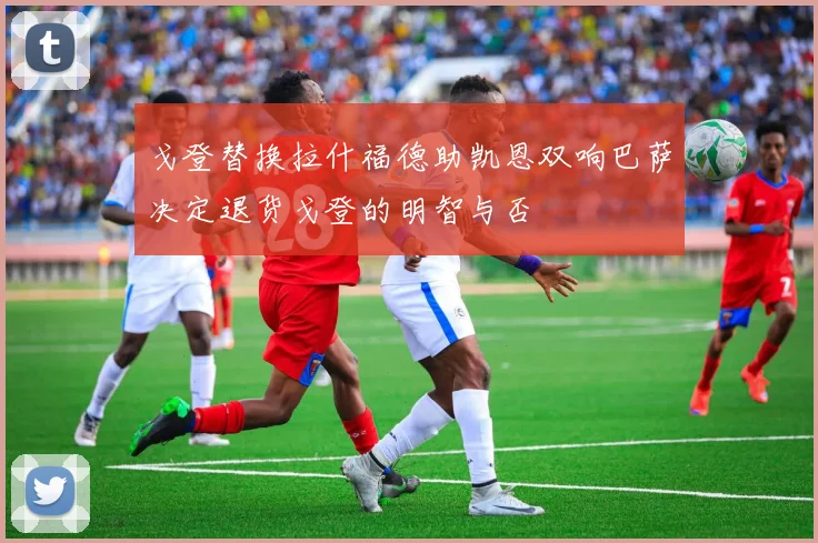 戈登替换拉什福德助凯恩双响巴萨决定退货戈登的明智与否