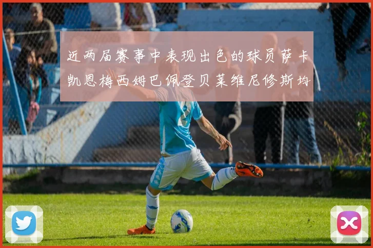 近两届赛事中表现出色的球员萨卡凯恩梅西姆巴佩登贝莱维尼修斯均有三球三助攻