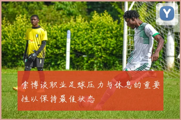 索博谈职业足球压力与休息的重要性以保持最佳状态