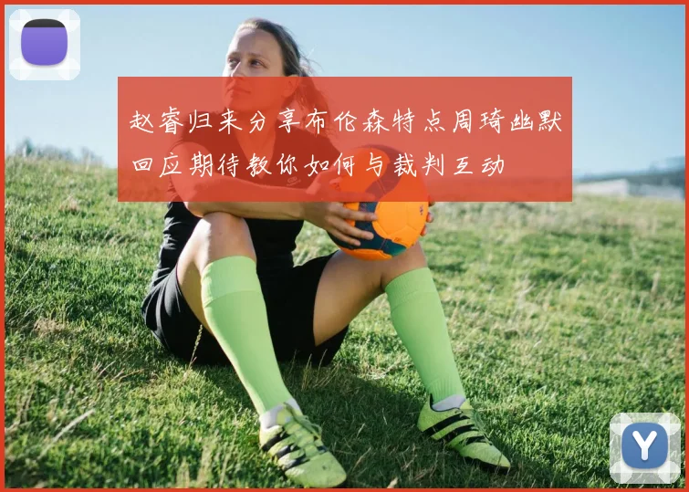 赵睿归来分享布伦森特点周琦幽默回应期待教你如何与裁判互动