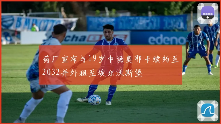 药厂宣布与19岁中场奥耶卡续约至2032并外租至埃尔沃斯堡